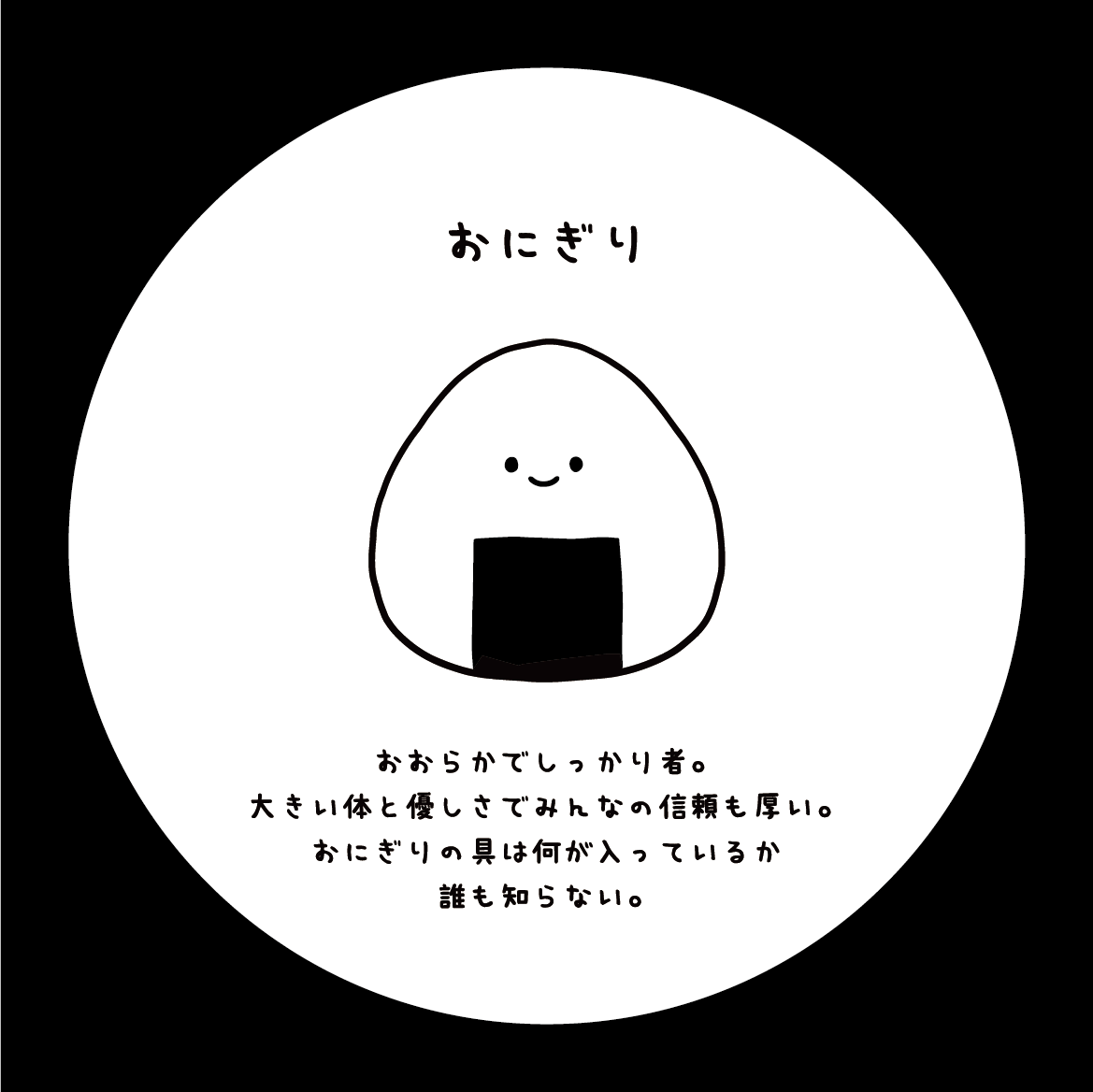 おにぎり：おおらかでしっかり者。大きい体と優しさでみんなの信頼も厚い。おにぎりの具は何が入っているか誰も知らない。